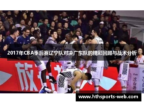 2017年CBA季后赛辽宁队对决广东队的精彩回顾与战术分析