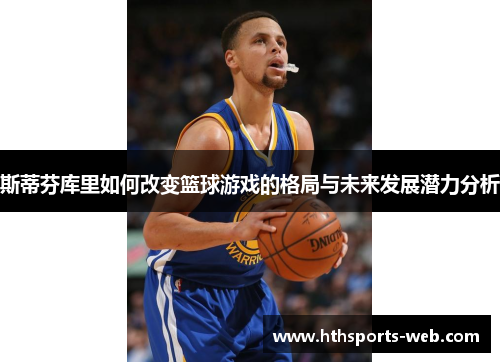 斯蒂芬库里如何改变篮球游戏的格局与未来发展潜力分析